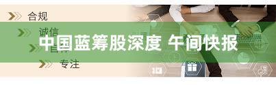 中国蓝筹股深度 午间快报