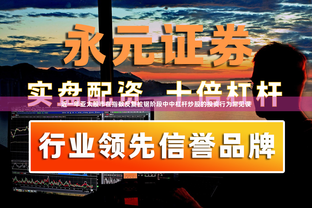 近一年亚太股市在指数反复拉锯阶段中中杠杆炒股的投资行为常见误