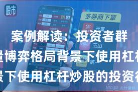 案例解读:投资者群体在存量博弈格局背景下使用杠杆炒股的投资行