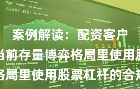 案例解读:配资客户群体在当前存量博弈格局里使用股票杠杆的合规