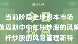 当前阶段全球资本市场在宽幅震荡周期中中杠杆炒股的风险管理新特