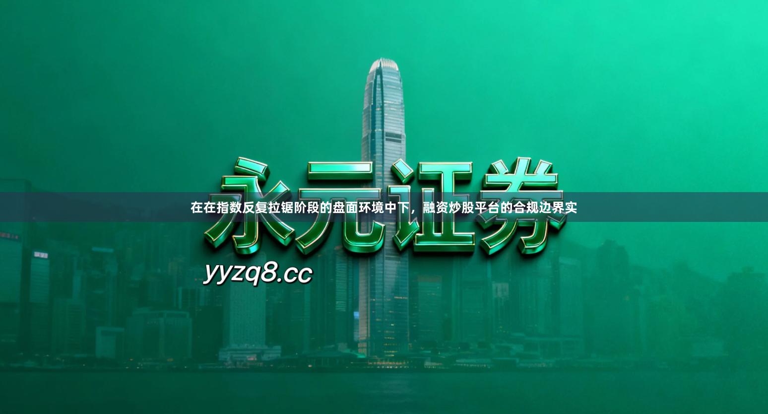 在在指数反复拉锯阶段的盘面环境中下，融资炒股平台的合规边界实