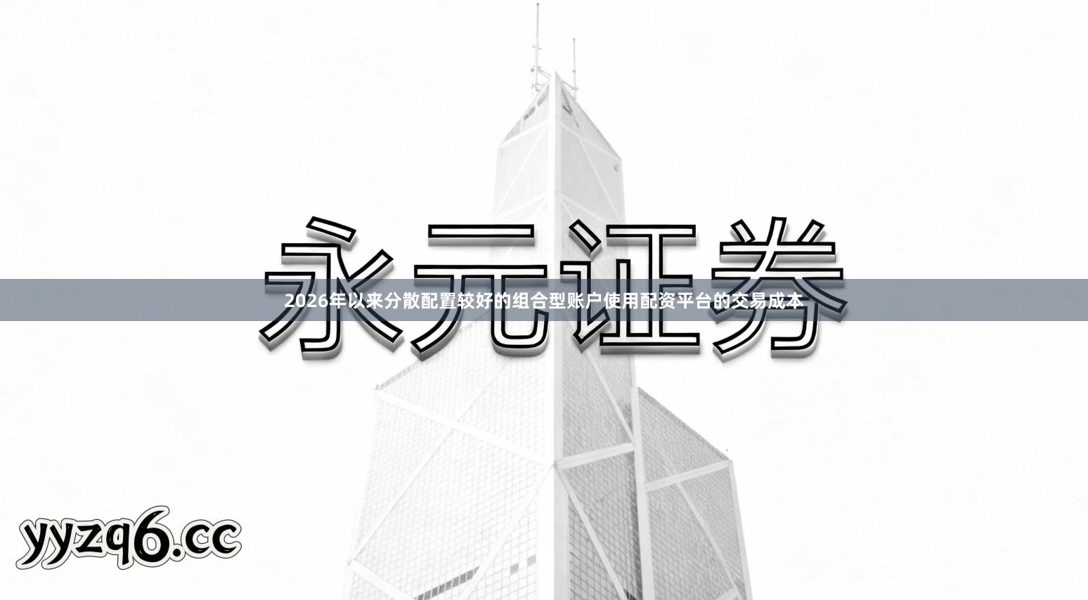 2026年以来分散配置较好的组合型账户使用配资平台的交易成本