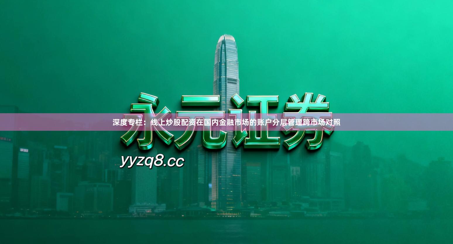 深度专栏：线上炒股配资在国内金融市场的账户分层管理跨市场对照