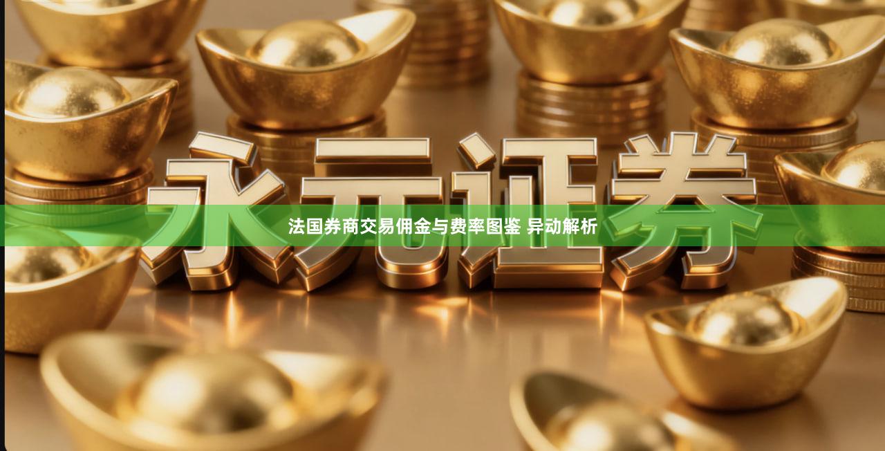 法国券商交易佣金与费率图鉴 异动解析