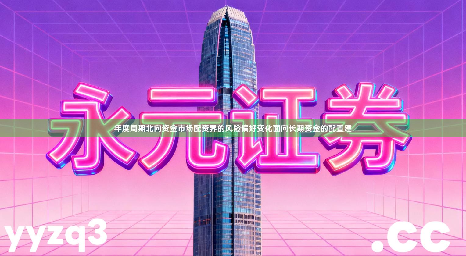 年度周期北向资金市场配资界的风险偏好变化面向长期资金的配置建