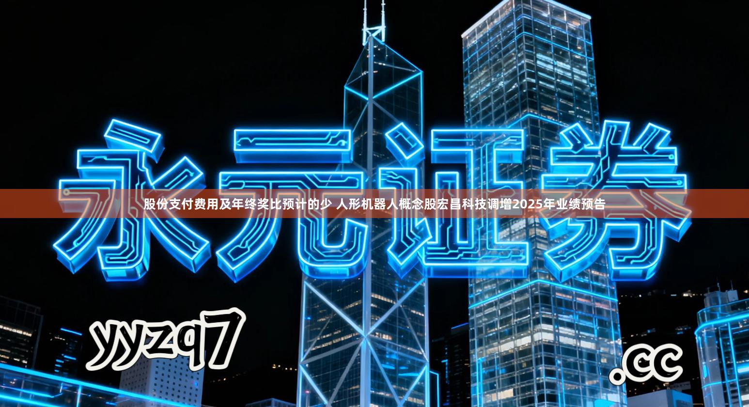 股份支付费用及年终奖比预计的少 人形机器人概念股宏昌科技调增2025年业绩预告